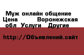 Муж онлайн общение › Цена ­ 100 - Воронежская обл. Услуги » Другие   
